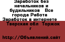 Заработок без начальников и будильников - Все города Работа » Заработок в интернете   . Тверская обл.,Торжок г.